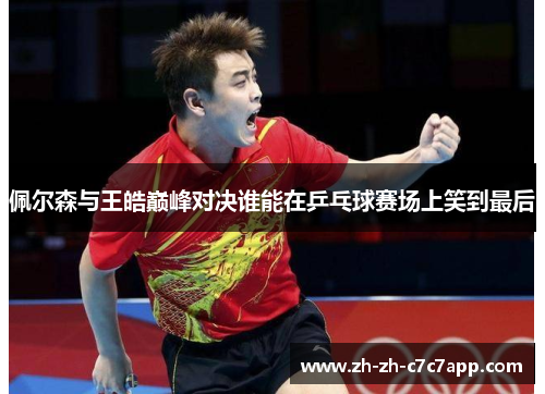 佩尔森与王皓巅峰对决谁能在乒乓球赛场上笑到最后
