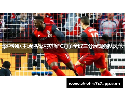 华盛顿联主场迎战达拉斯FC力争全取三分展现强队风范