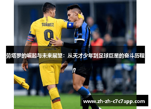 劳塔罗的崛起与未来展望：从天才少年到足球巨星的奋斗历程