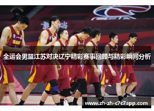 全运会男篮江苏对决辽宁精彩赛事回顾与精彩瞬间分析