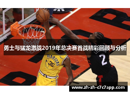 勇士与猛龙激战2019年总决赛首战精彩回顾与分析