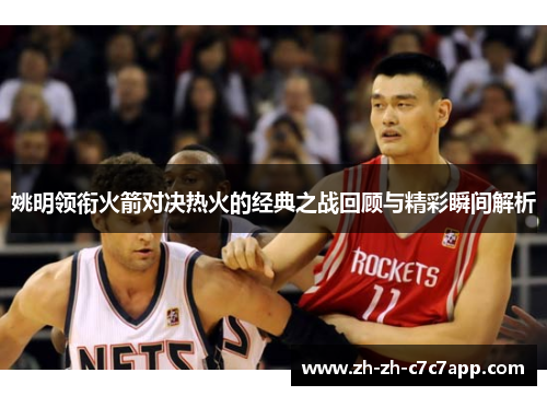 姚明领衔火箭对决热火的经典之战回顾与精彩瞬间解析