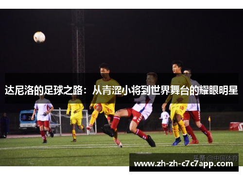 达尼洛的足球之路：从青涩小将到世界舞台的耀眼明星